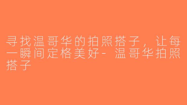 寻找温哥华的拍照搭子，让每一瞬间定格美好-温哥华拍照搭子