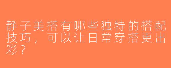 静子美搭有哪些独特的搭配技巧，可以让日常穿搭更出彩？
