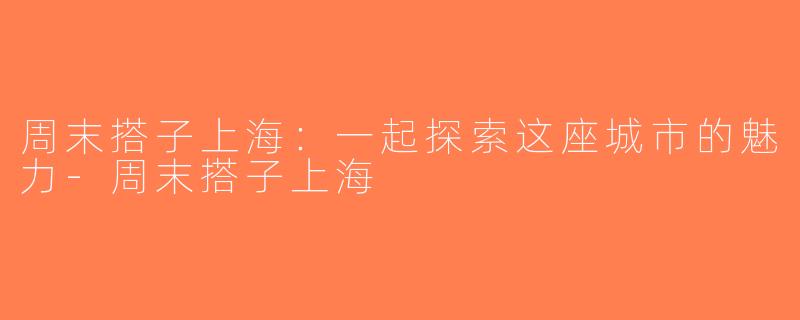 周末搭子上海：一起探索这座城市的魅力-周末搭子上海