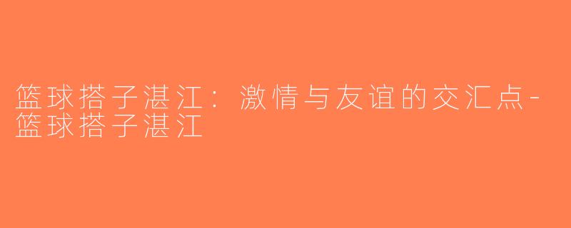 篮球搭子湛江：激情与友谊的交汇点-篮球搭子湛江