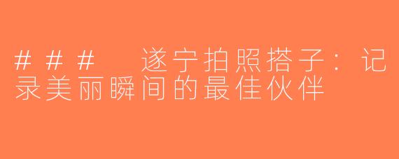 ### 遂宁拍照搭子：记录美丽瞬间的最佳伙伴