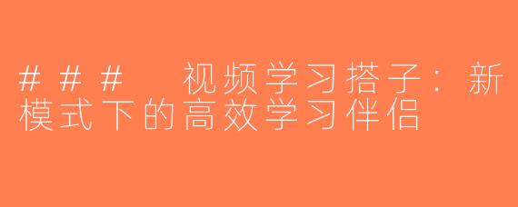 ### 视频学习搭子：新模式下的高效学习伴侣