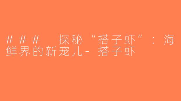 ### 探秘“搭子虾”：海鲜界的新宠儿-搭子虾