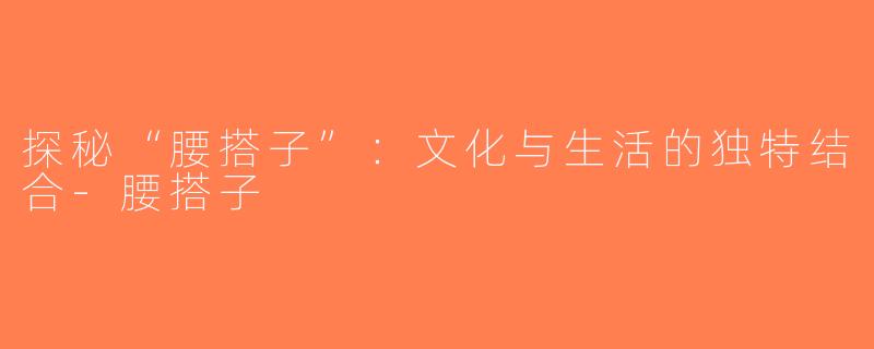 探秘“腰搭子”：文化与生活的独特结合-腰搭子