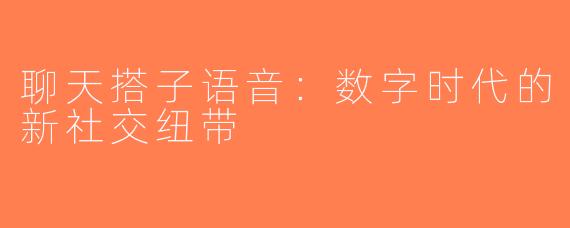 聊天搭子语音：数字时代的新社交纽带