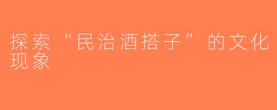 探索“民治酒搭子”的文化现象