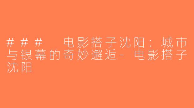 ### 电影搭子沈阳：城市与银幕的奇妙邂逅-电影搭子沈阳
