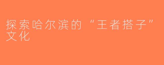 探索哈尔滨的“王者搭子”文化