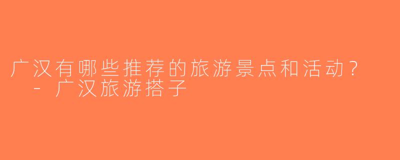 广汉有哪些推荐的旅游景点和活动？  -广汉旅游搭子