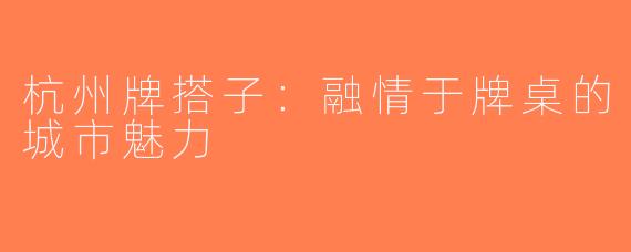 杭州牌搭子：融情于牌桌的城市魅力