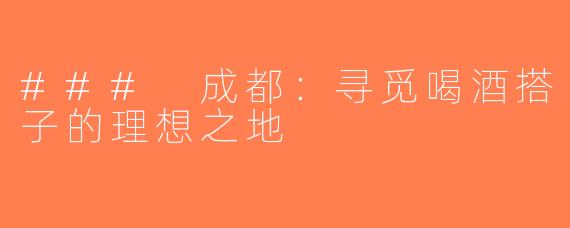 ### 成都：寻觅喝酒搭子的理想之地