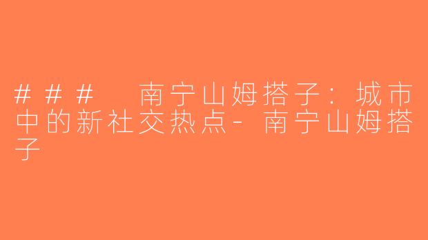 ### 南宁山姆搭子：城市中的新社交热点-南宁山姆搭子