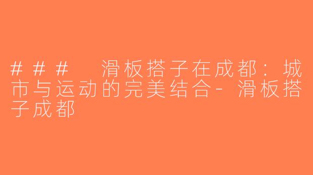 ### 滑板搭子在成都：城市与运动的完美结合-滑板搭子成都