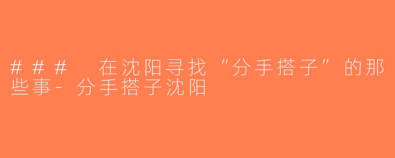 ### 在沈阳寻找“分手搭子”的那些事-分手搭子沈阳