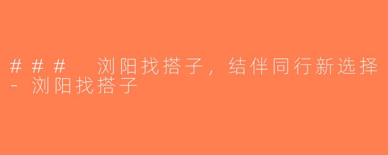 ### 浏阳找搭子，结伴同行新选择-浏阳找搭子
