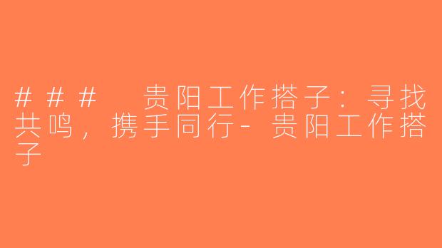 ### 贵阳工作搭子：寻找共鸣，携手同行-贵阳工作搭子