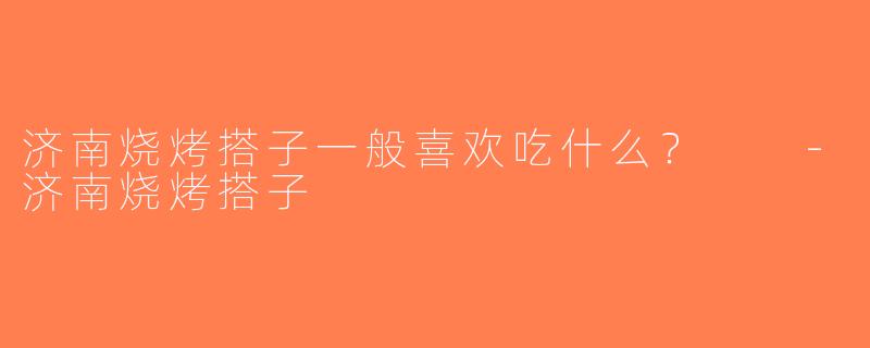 济南烧烤搭子一般喜欢吃什么？  -济南烧烤搭子
