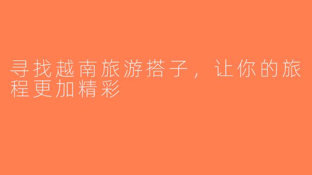 寻找越南旅游搭子，让你的旅程更加精彩