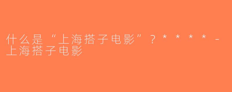 什么是“上海搭子电影”？****-上海搭子电影