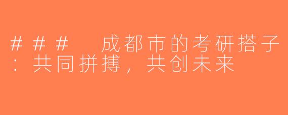 ### 成都市的考研搭子：共同拼搏，共创未来