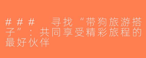 ### 寻找“带狗旅游搭子”：共同享受精彩旅程的最好伙伴