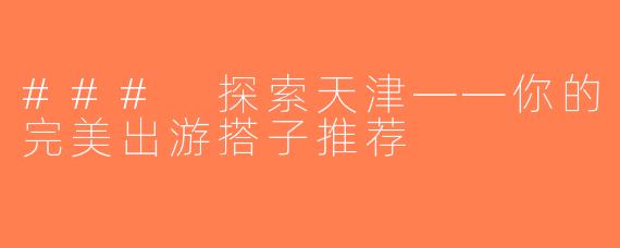 ### 探索天津——你的完美出游搭子推荐