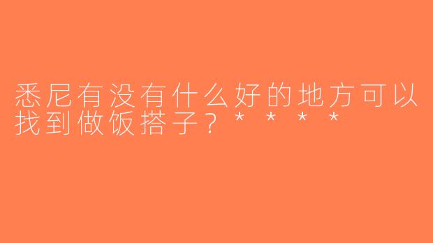 悉尼有没有什么好的地方可以找到做饭搭子？****