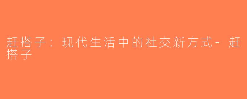 赶搭子：现代生活中的社交新方式-赶搭子