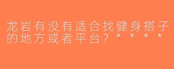 龙岩有没有适合找健身搭子的地方或者平台？****