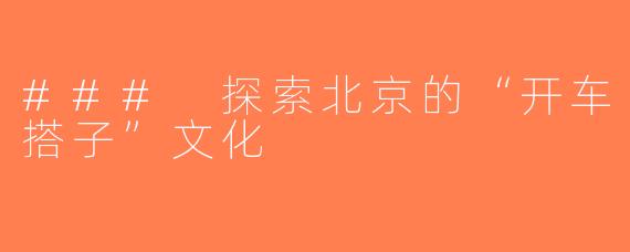 ### 探索北京的“开车搭子”文化