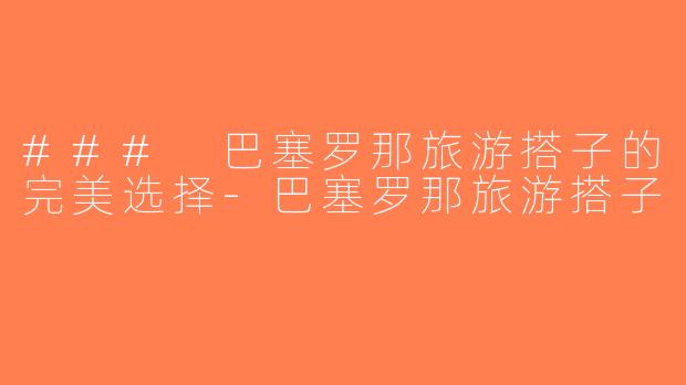 ### 巴塞罗那旅游搭子的完美选择-巴塞罗那旅游搭子