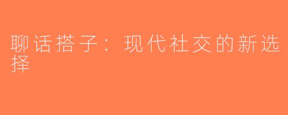 聊话搭子：现代社交的新选择