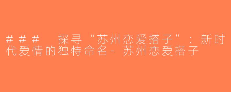 ### 探寻“苏州恋爱搭子”：新时代爱情的独特命名-苏州恋爱搭子