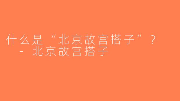什么是“北京故宫搭子”？  -北京故宫搭子