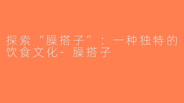 探索“臊搭子”：一种独特的饮食文化-臊搭子
