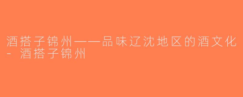 酒搭子锦州——品味辽沈地区的酒文化-酒搭子锦州