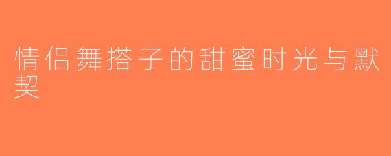 情侣舞搭子的甜蜜时光与默契