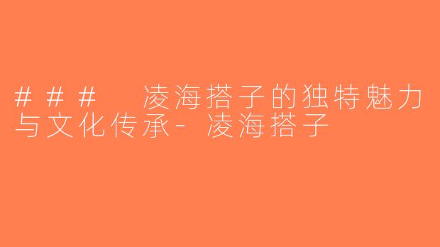 ### 凌海搭子的独特魅力与文化传承-凌海搭子