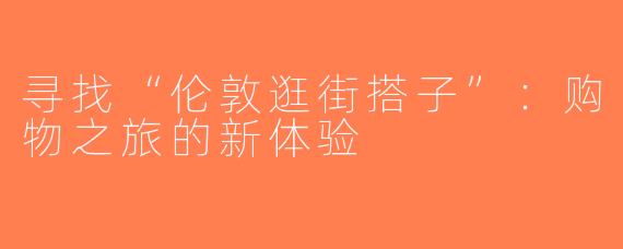 寻找“伦敦逛街搭子”：购物之旅的新体验