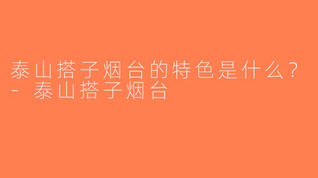 泰山搭子烟台的特色是什么？-泰山搭子烟台