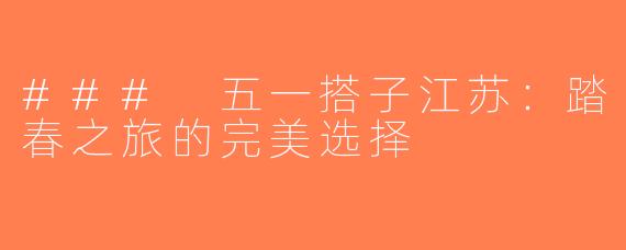 ### 五一搭子江苏：踏春之旅的完美选择