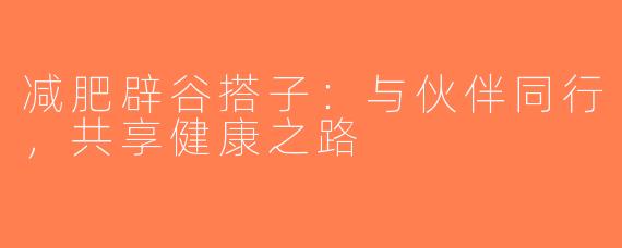 减肥辟谷搭子：与伙伴同行，共享健康之路