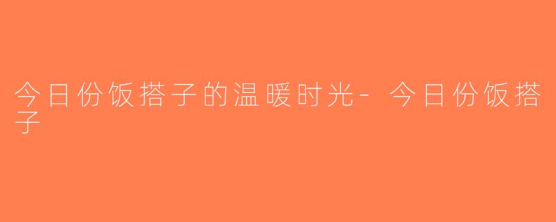 今日份饭搭子的温暖时光-今日份饭搭子