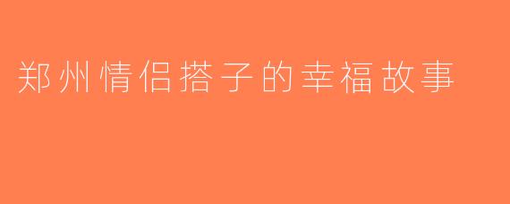 郑州情侣搭子的幸福故事