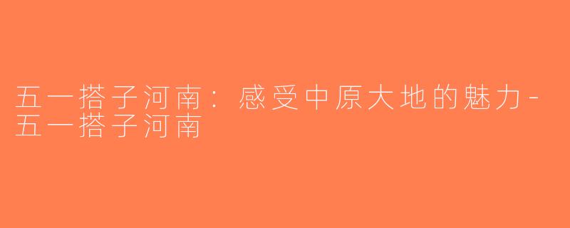 五一搭子河南：感受中原大地的魅力-五一搭子河南