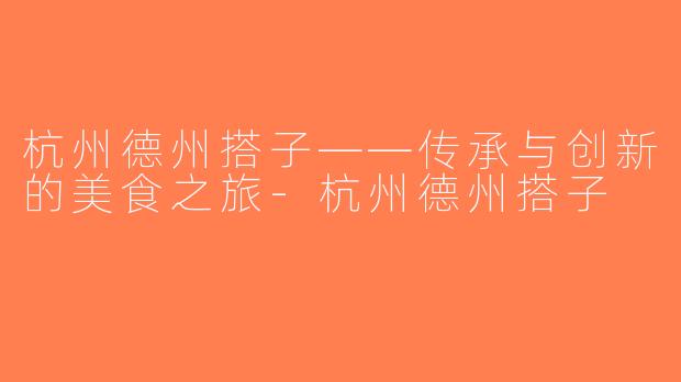 杭州德州搭子——传承与创新的美食之旅-杭州德州搭子