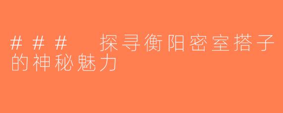 ### 探寻衡阳密室搭子的神秘魅力