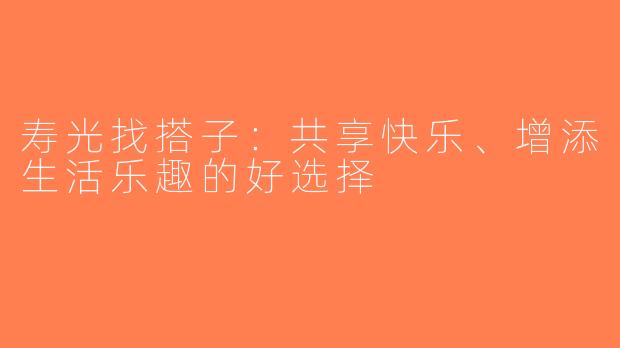 寿光找搭子：共享快乐、增添生活乐趣的好选择