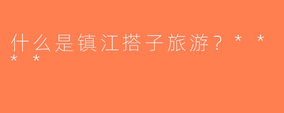 什么是镇江搭子旅游？****
