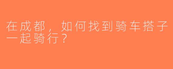 在成都，如何找到骑车搭子一起骑行？